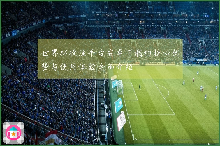 世界杯投注平台安卓下载的核心优势与使用体验全面介绍