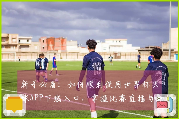 新手必看：如何顺利使用世界杯买球APP下载入口，掌握比赛直播与功能介绍