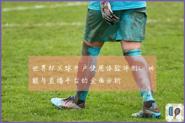 世界杯买球开户使用体验评测：功能与直播平台的全面分析