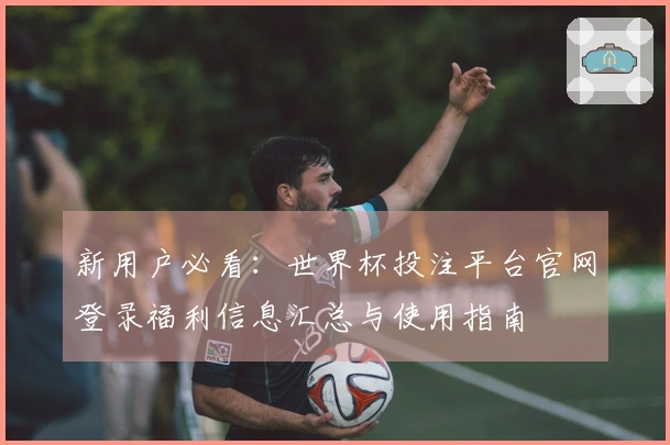 新用户必看：世界杯投注平台官网登录福利信息汇总与使用指南