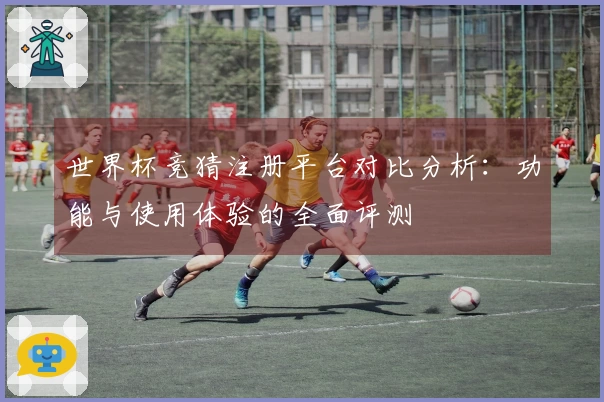 世界杯竞猜注册平台对比分析:功能与使用体验的全面评测