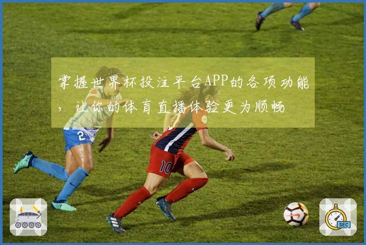 掌握世界杯投注平台APP的各项功能，让你的体育直播体验更为顺畅