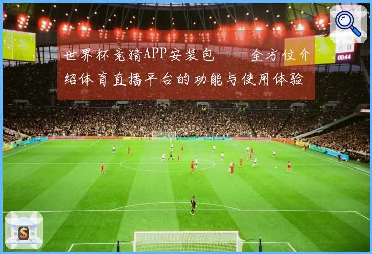 世界杯竞猜APP安装包——全方位介绍体育直播平台的功能与使用体验