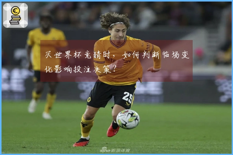 买世界杯竞猜时，如何判断临场变化影响投注决策？