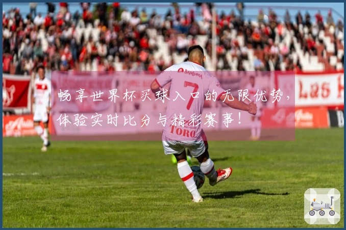 畅享世界杯买球入口的无限优势，体验实时比分与精彩赛事！