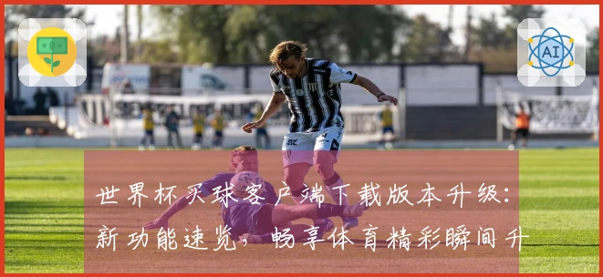 世界杯买球客户端下载版本升级：新功能速览，畅享体育精彩瞬间升级指南