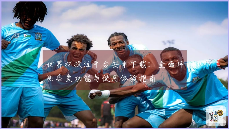 世界杯投注平台安卓下载：全面评测各类功能与使用体验指南