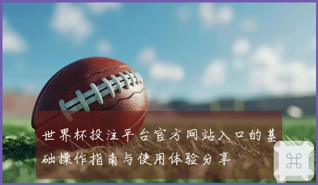 世界杯投注平台官方网站入口的基础操作指南与使用体验分享