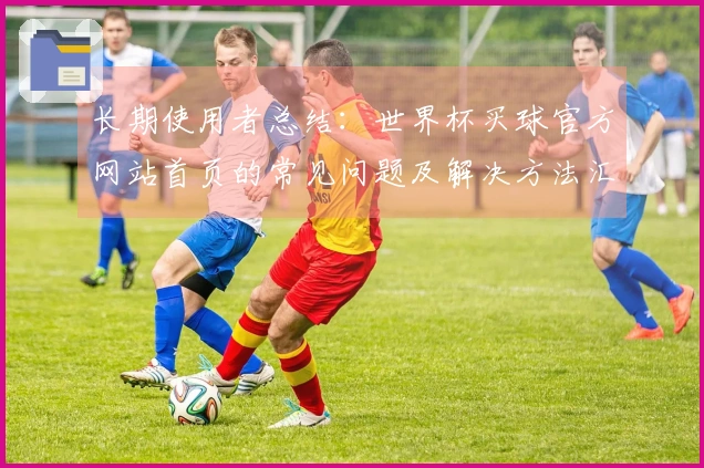 长期使用者总结：世界杯买球官方网站首页的常见问题及解决方法汇总