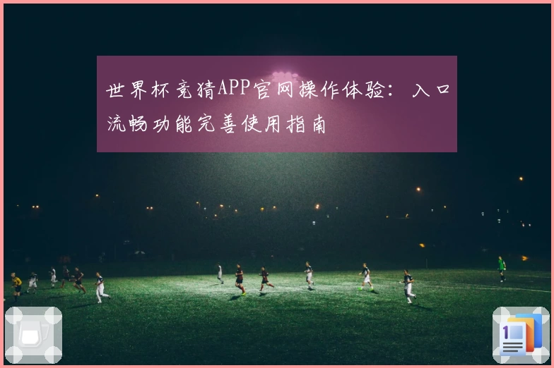 世界杯竞猜APP官网操作体验:入口流畅功能完善使用指南