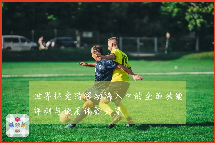 世界杯竞猜移动端入口的全面功能评测与使用体验分享