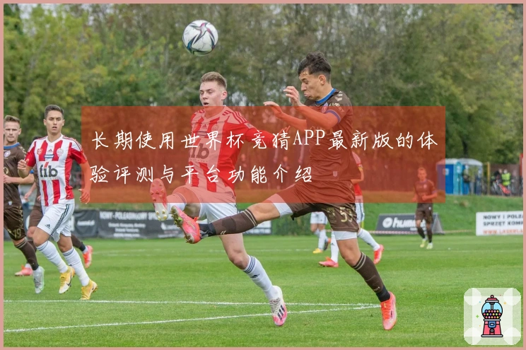 长期使用世界杯竞猜APP最新版的体验评测与平台功能介绍