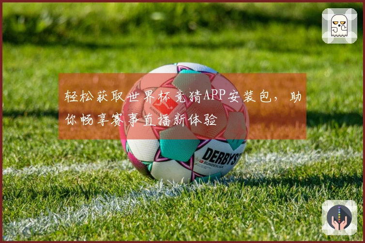 轻松获取世界杯竞猜APP安装包，助你畅享赛事直播新体验