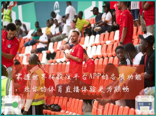 掌握世界杯投注平台APP的各项功能，让你的体育直播体验更为顺畅