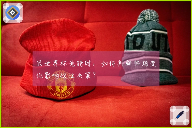 买世界杯竞猜时，如何判断临场变化影响投注决策？