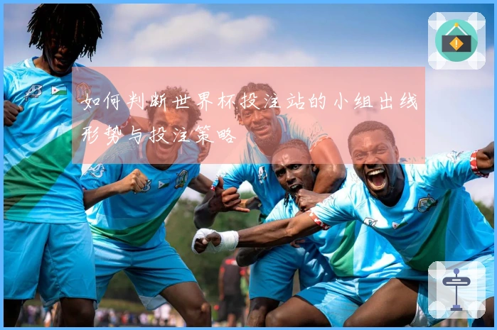 如何判断世界杯投注站的小组出线形势与投注策略