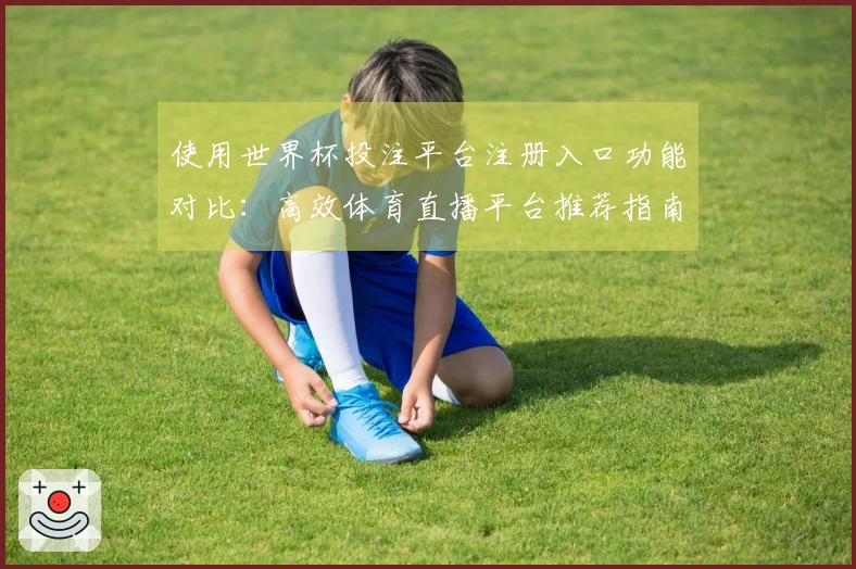 使用世界杯投注平台注册入口功能对比：高效体育直播平台推荐指南