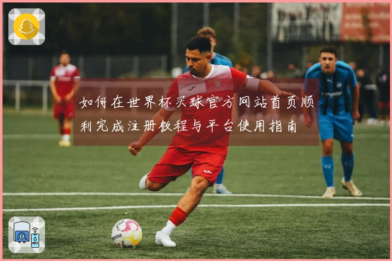 如何在世界杯买球官方网站首页顺利完成注册教程与平台使用指南