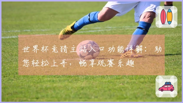 世界杯竞猜主站入口功能详解：助您轻松上手，畅享观赛乐趣