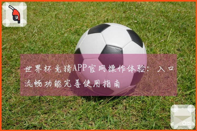 世界杯竞猜APP官网操作体验：入口流畅功能完善使用指南