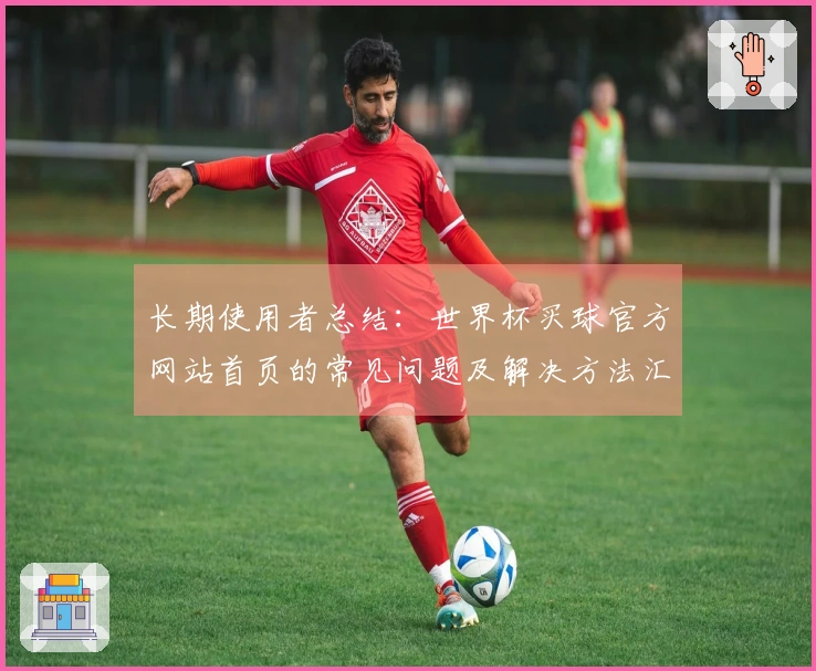 长期使用者总结：世界杯买球官方网站首页的常见问题及解决方法汇总