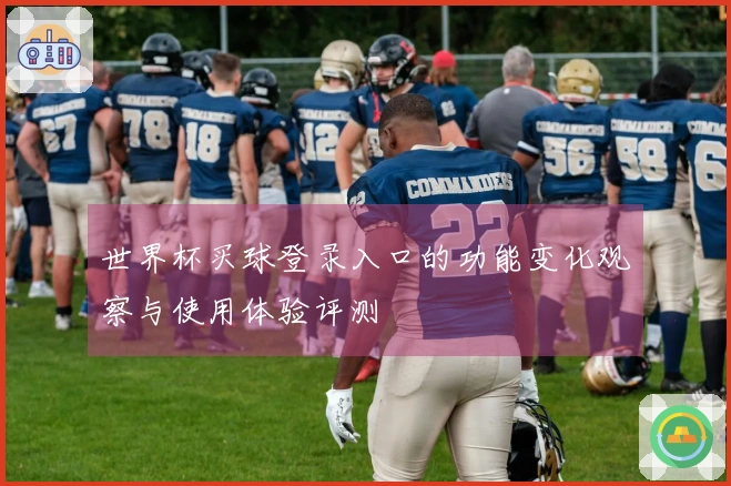 世界杯买球登录入口的功能变化观察与使用体验评测