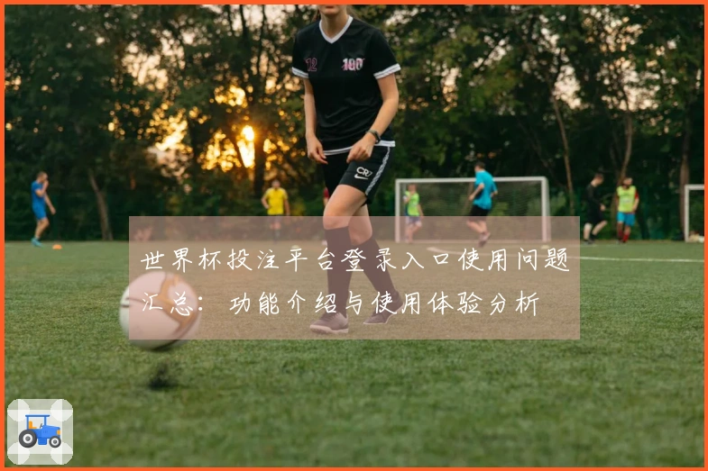 世界杯投注平台登录入口使用问题汇总:功能介绍与使用体验分析