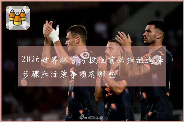 2026世界杯官方投注前必知的选择步骤和注意事项有哪些