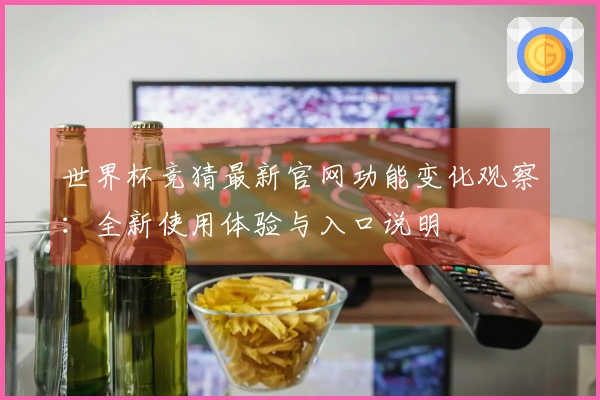 世界杯竞猜最新官网功能变化观察：全新使用体验与入口说明