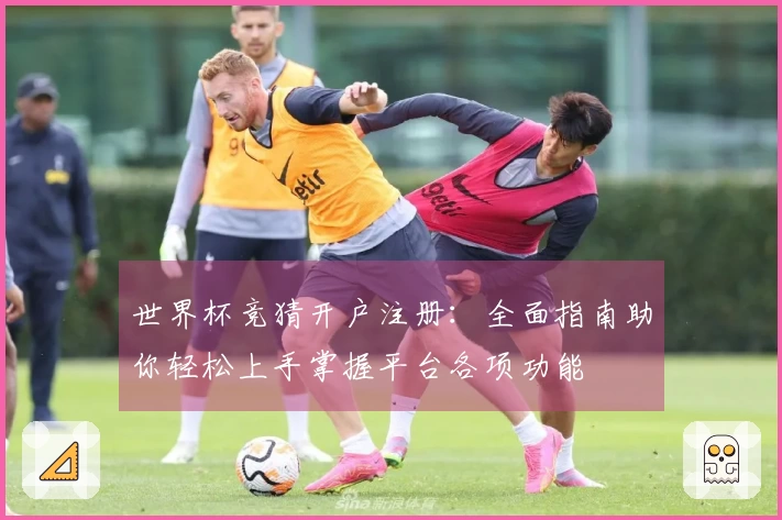 世界杯竞猜开户注册:全面指南助你轻松上手掌握平台各项功能