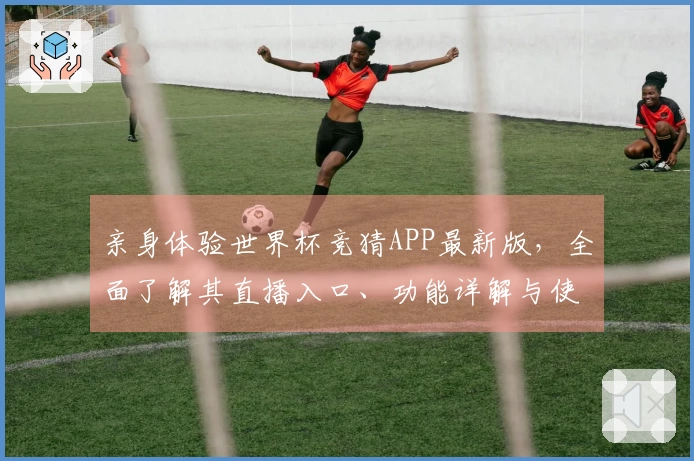 亲身体验世界杯竞猜APP最新版，全面了解其直播入口、功能详解与使用指南