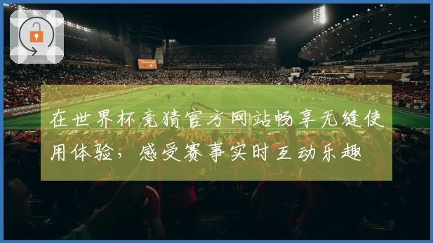 在世界杯竞猜官方网站畅享无缝使用体验，感受赛事实时互动乐趣