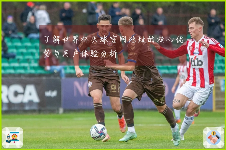 了解世界杯买球官网地址的核心优势与用户体验分析