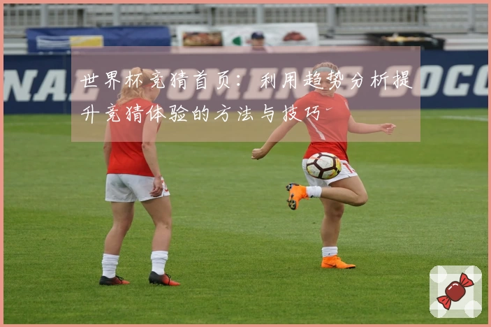 世界杯竞猜首页：利用趋势分析提升竞猜体验的方法与技巧